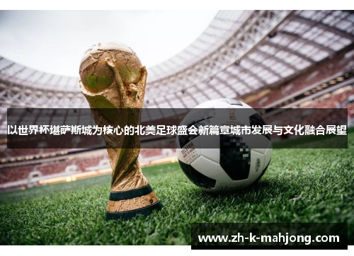 以世界杯堪萨斯城为核心的北美足球盛会新篇章城市发展与文化融合展望