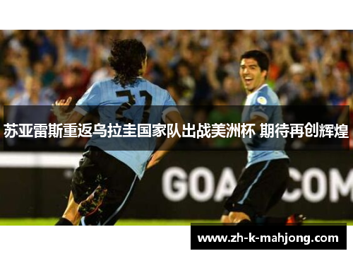 苏亚雷斯重返乌拉圭国家队出战美洲杯 期待再创辉煌