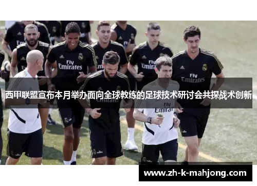 西甲联盟宣布本月举办面向全球教练的足球技术研讨会共探战术创新