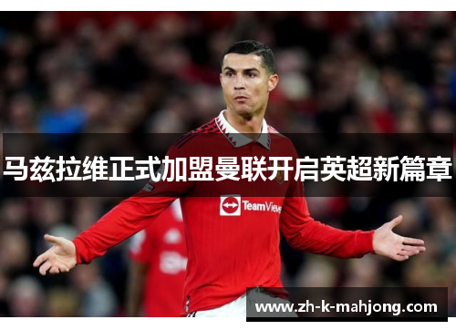 马兹拉维正式加盟曼联开启英超新篇章