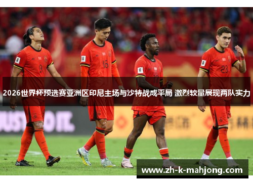 2026世界杯预选赛亚洲区印尼主场与沙特战成平局 激烈较量展现两队实力