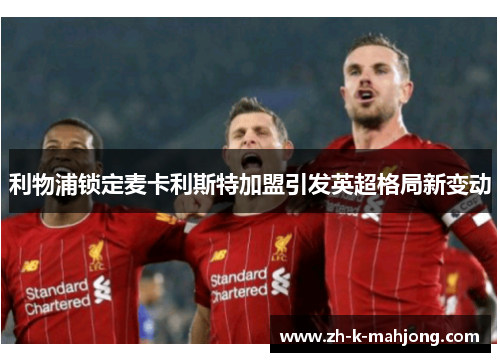 利物浦锁定麦卡利斯特加盟引发英超格局新变动