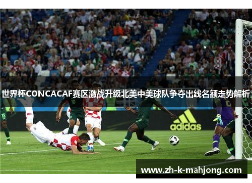 世界杯CONCACAF赛区激战升级北美中美球队争夺出线名额走势解析