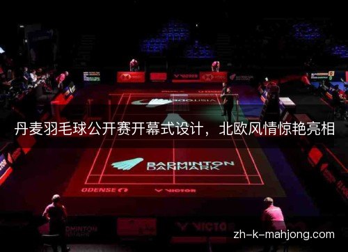 丹麦羽毛球公开赛开幕式设计,北欧风情惊艳亮相 丹麦羽毛球公开赛开幕式设计,北欧风情惊艳亮相