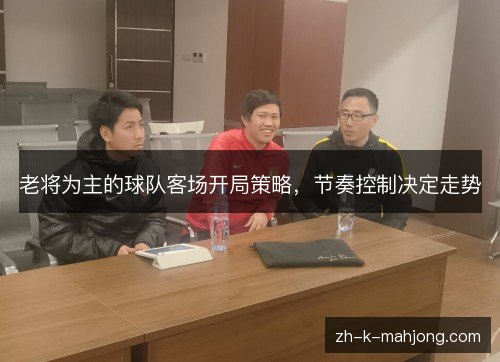 老将为主的球队客场开局策略，节奏控制决定走势